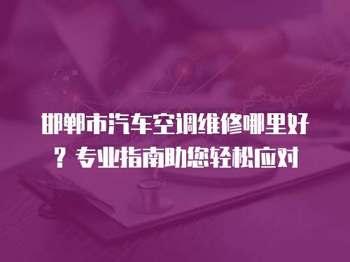 邯鄲市汽車空調維修哪里好？專業指南助您輕松應對