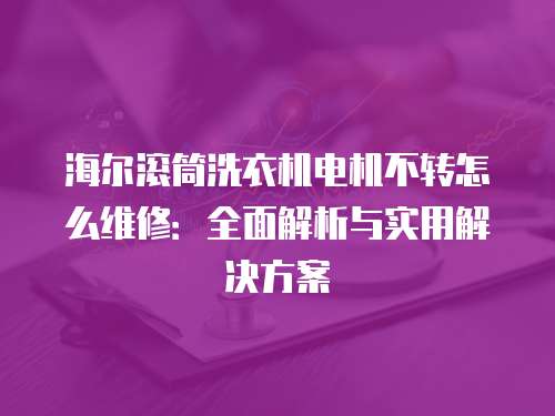 海爾滾筒洗衣機電機不轉(zhuǎn)怎么維修：全面解析與實用解決方案