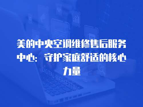 美的中央空調維修售后服務中心：守護家庭舒適的核心力量