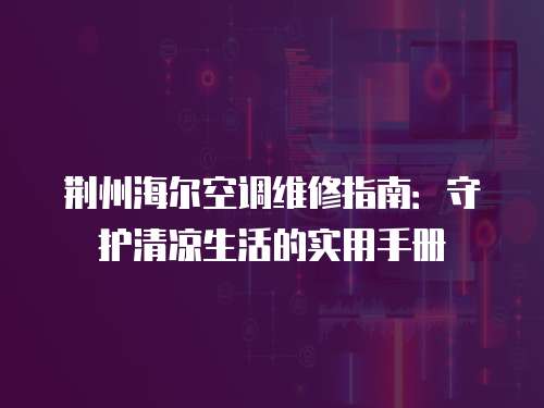 荊州海爾空調(diào)維修指南：守護(hù)清涼生活的實(shí)用手冊(cè)