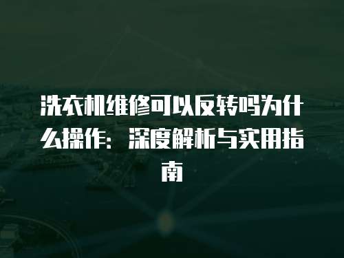 洗衣機維修可以反轉嗎為什么操作：深度解析與實用指南