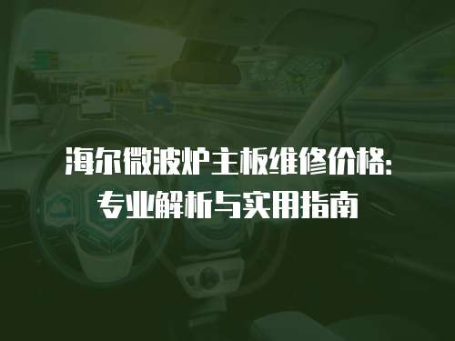 海爾微波爐主板維修價格：專業解析與實用指南