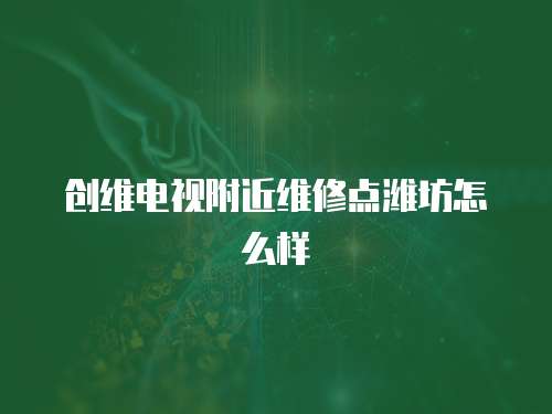 創(chuàng)維電視附近維修點(diǎn)濰坊怎么樣