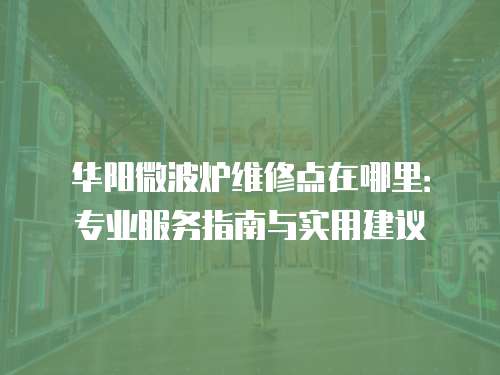 華陽微波爐維修點在哪里：專業服務指南與實用建議