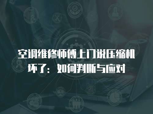 空調維修師傅上門說壓縮機壞了：如何判斷與應對