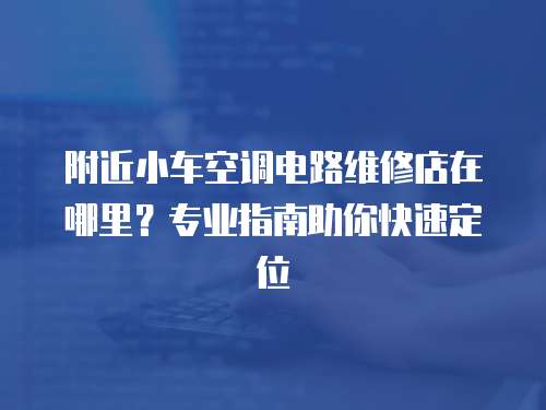 附近小車空調電路維修店在哪里？專業指南助你快速定位