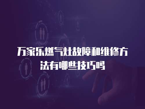 萬家樂燃?xì)庠罟收虾途S修方法有哪些技巧嗎