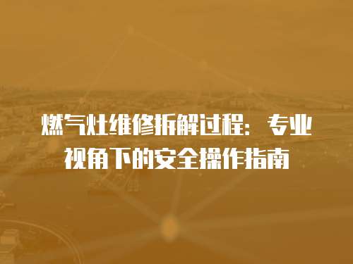 燃氣灶維修拆解過程：專業視角下的安全操作指南