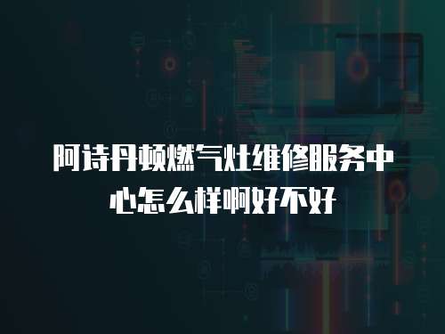 阿詩丹頓燃?xì)庠罹S修服務(wù)中心怎么樣啊好不好