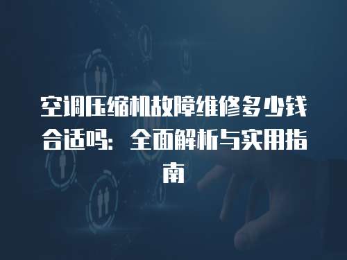 空調壓縮機故障維修多少錢合適嗎：全面解析與實用指南