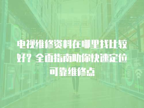 電視維修資料在哪里找比較好？全面指南助你快速定位可靠維修點