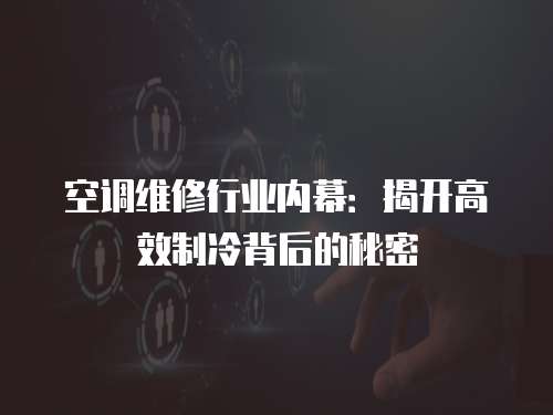 空調維修行業內幕：揭開高效制冷背后的秘密