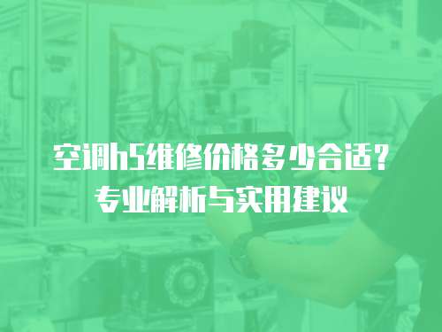 空調h5維修價格多少合適?專業解析與實用建議 空調h5維修價格多少合適?專業解析與實用建議