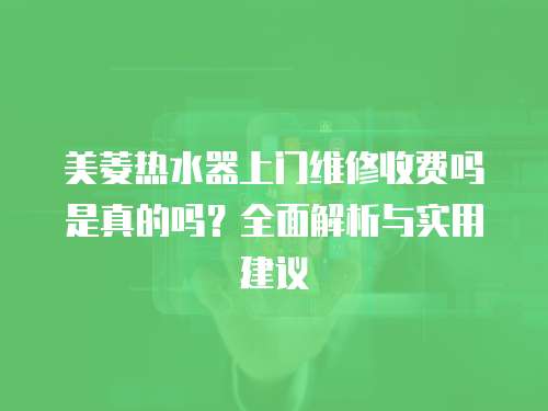 美菱熱水器上門維修收費嗎是真的嗎？全面解析與實用建議