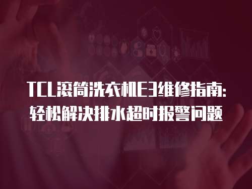 TCL滾筒洗衣機E3維修指南：輕松解決排水超時報警問題