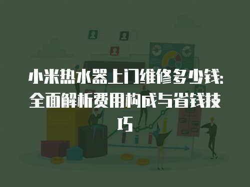 小米熱水器上門維修多少錢：全面解析費用構成與省錢技巧