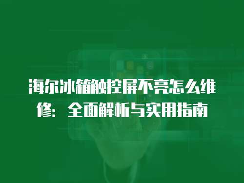 海爾冰箱觸控屏不亮怎么維修：全面解析與實用指南