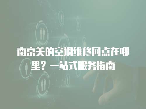 南京美的空調(diào)維修網(wǎng)點(diǎn)在哪里？一站式服務(wù)指南