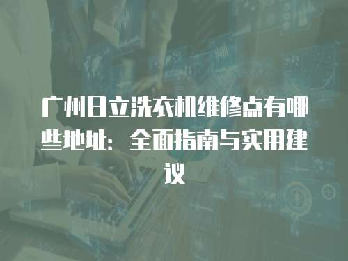 廣州日立洗衣機維修點有哪些地址：全面指南與實用建議