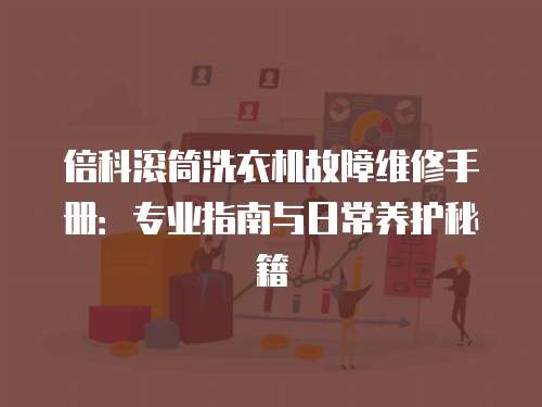 倍科滾筒洗衣機故障維修手冊：專業指南與日常養護秘籍