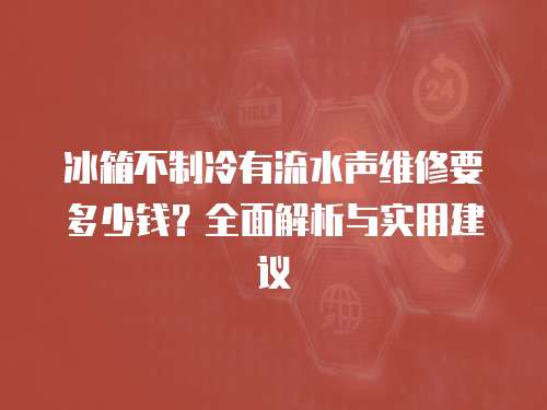冰箱不制冷有流水聲維修要多少錢？全面解析與實用建議