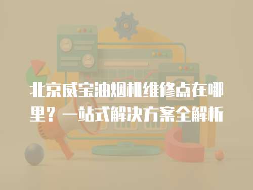 北京威寶油煙機(jī)維修點(diǎn)在哪里?一站式解決方案全解析 北京威寶油煙機(jī)維修點(diǎn)在哪里?一站式解決方案全解析