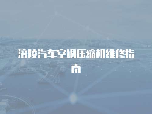 涪陵汽車空調壓縮機維修指南