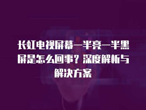 長(zhǎng)虹電視屏幕一半亮一半黑屏是怎么回事？深度解析與解決方案