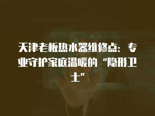 天津老板熱水器維修點(diǎn)：專業(yè)守護(hù)家庭溫暖的“隱形衛(wèi)士”