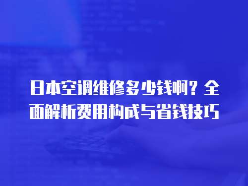 日本空調維修多少錢啊？全面解析費用構成與省錢技巧