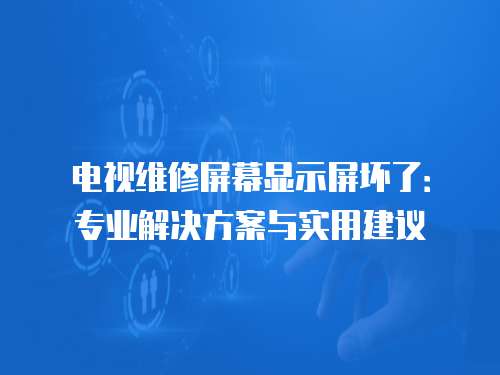 電視維修屏幕顯示屏壞了：專業解決方案與實用建議