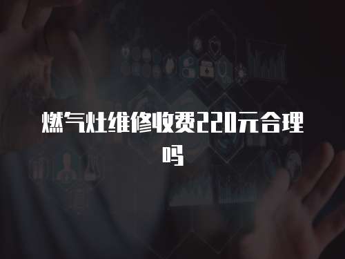 燃氣灶維修收費220元合理嗎