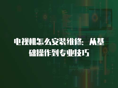 電視機怎么安裝維修：從基礎操作到專業技巧
