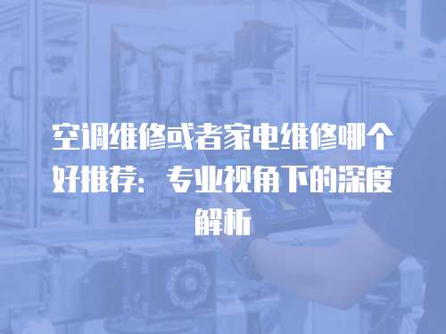 空調維修或者家電維修哪個好推薦：專業視角下的深度解析