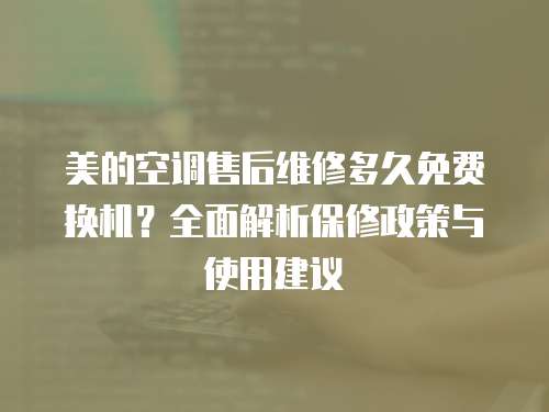 美的空調售后維修多久免費換機？全面解析保修政策與使用建議