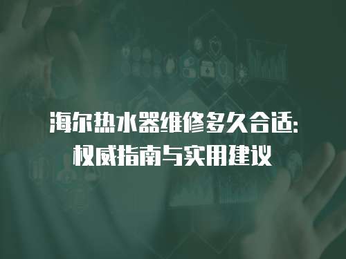 海爾熱水器維修多久合適：權威指南與實用建議