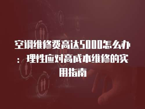 空調維修費高達5000怎么辦：理性應對高成本維修的實用指南