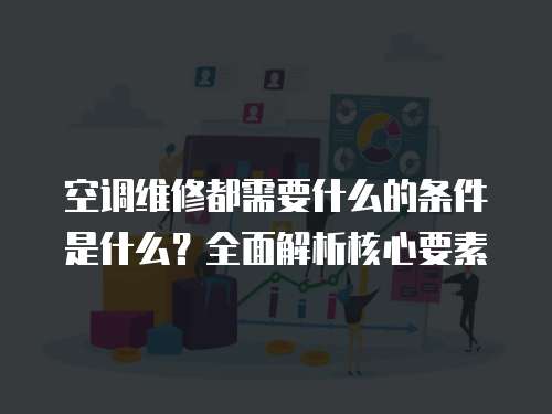 空調維修都需要什么的條件是什么？全面解析核心要素