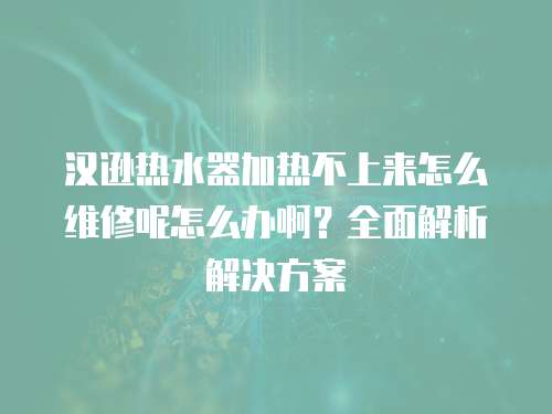 漢遜熱水器加熱不上來怎么維修呢怎么辦啊？全面解析解決方案