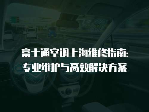 富士通空調(diào)上海維修指南：專業(yè)維護(hù)與高效解決方案