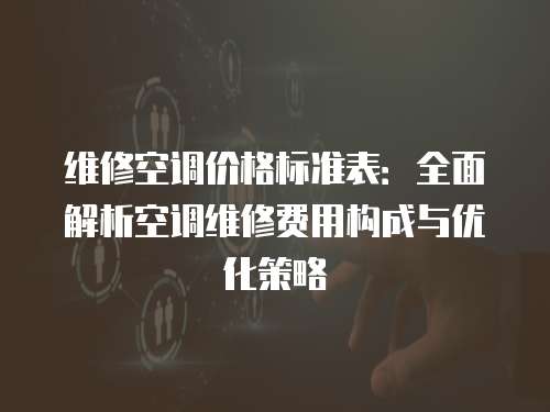 維修空調價格標準表：全面解析空調維修費用構成與優化策略