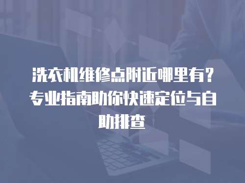 洗衣機維修點附近哪里有？專業指南助你快速定位與自助排查