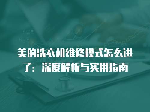 美的洗衣機維修模式怎么進了：深度解析與實用指南