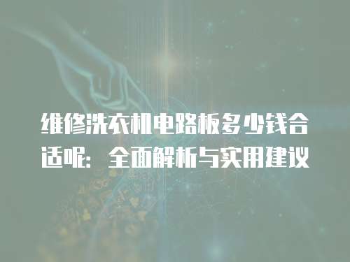 維修洗衣機電路板多少錢合適呢：全面解析與實用建議