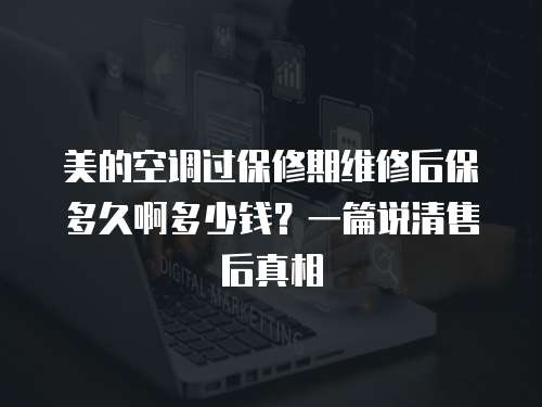 美的空調過保修期維修后保多久啊多少錢？一篇說清售后真相
