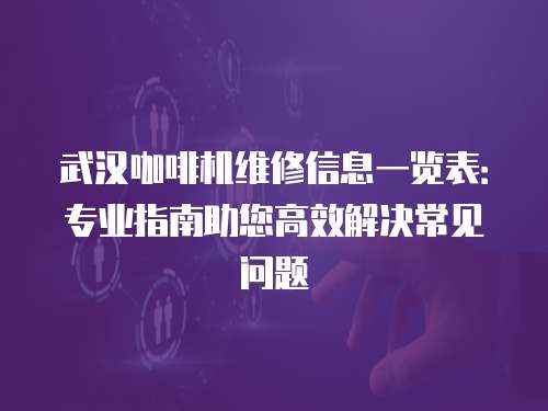 武漢咖啡機維修信息一覽表：專業指南助您高效解決常見問題