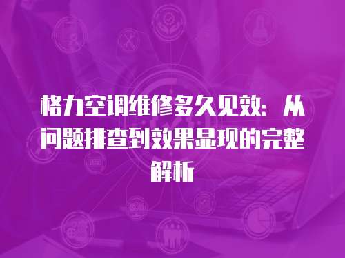 格力空調維修多久見效：從問題排查到效果顯現的完整解析