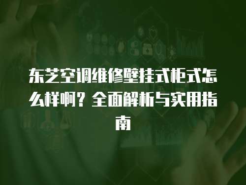 東芝空調維修壁掛式柜式怎么樣啊？全面解析與實用指南