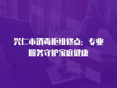 興仁市消毒柜維修點：專業服務守護家庭健康