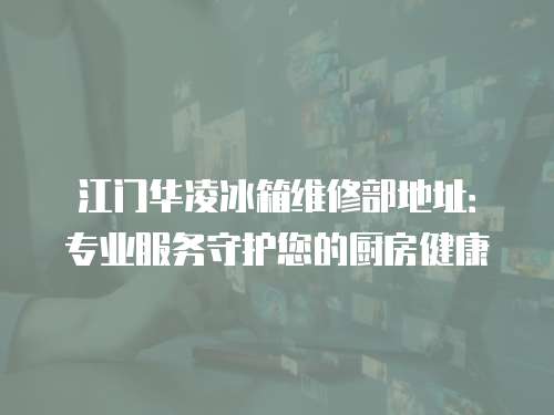 江門華凌冰箱維修部地址：專業服務守護您的廚房健康